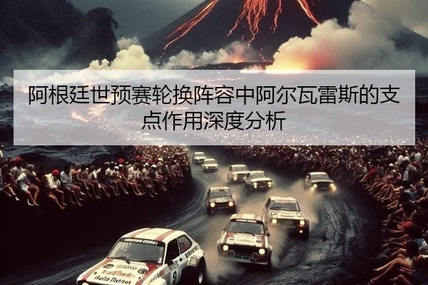 阿根廷世预赛轮换阵容中阿尔瓦雷斯的支点作用深度分析