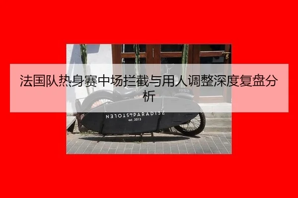 法国队热身赛中场拦截与用人调整深度复盘分析